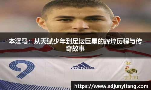 本泽马：从天赋少年到足坛巨星的辉煌历程与传奇故事