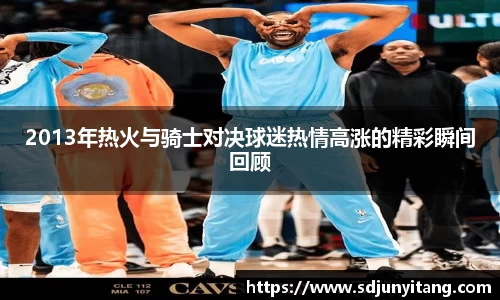 2013年热火与骑士对决球迷热情高涨的精彩瞬间回顾