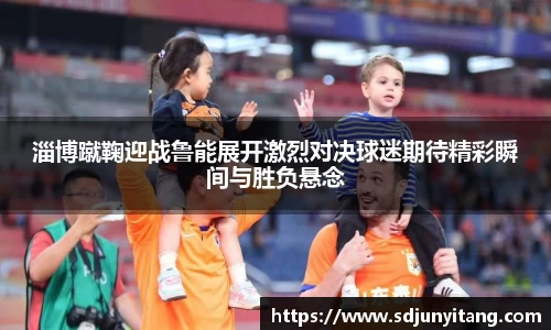 淄博蹴鞠迎战鲁能展开激烈对决球迷期待精彩瞬间与胜负悬念