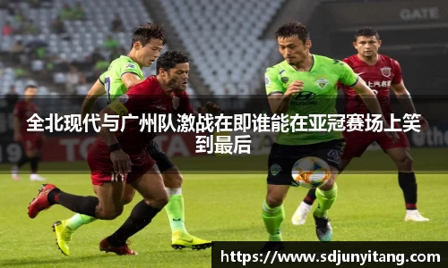 全北现代与广州队激战在即谁能在亚冠赛场上笑到最后