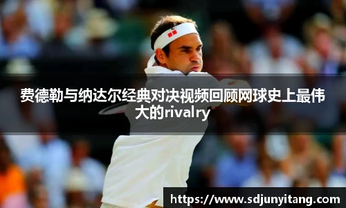 费德勒与纳达尔经典对决视频回顾网球史上最伟大的rivalry