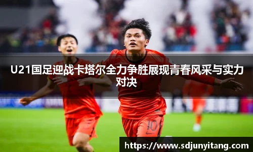 U21国足迎战卡塔尔全力争胜展现青春风采与实力对决