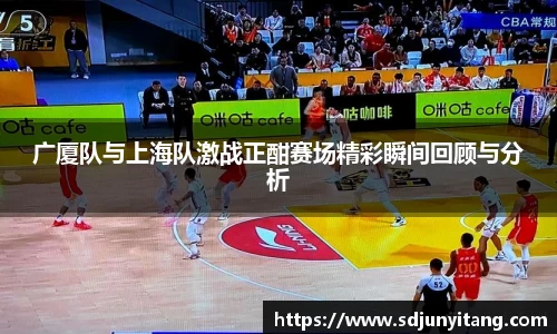广厦队与上海队激战正酣赛场精彩瞬间回顾与分析